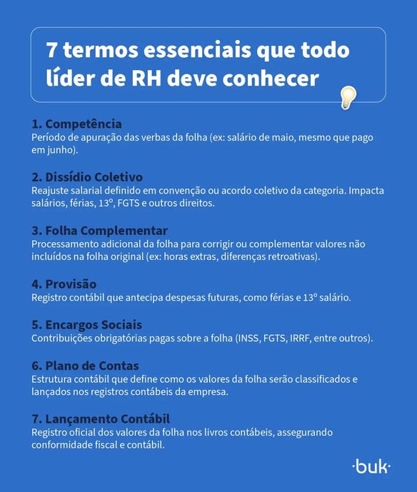 O que é salário líquido e qual a diferença para o salário bruto? O salário líquido é o valor que o colaborador recebe efetivamente em sua conta bancária após a aplicação de todos os descontos legais e encargos obrigatórios. Esse valor se obtém ao subtrair do salário bruto os impostos, contribuições sociais e demais descontos previstos em lei ou acordados com o colaborador, como planos de saúde ou vale-alimentação.  Já o salário bruto é o valor acordado entre empregador e empregado antes de qualquer dedução.Esse montante corresponde ao valor integral negociado no momento da contratação e serve como base para o cálculo de encargos, benefícios e impostos. A principal diferença entre o salário bruto e o salário líquido está nos descontos obrigatórios, que incidem sobre o salário bruto e são calculados na folha de pagamento. Esses descontos variam segundo as leis em vigor, a faixa salarial e os benefícios da empresa. Vale ressaltar que o recebimento de variáveis como comissões, bônus, horas extras e adicionais também impacta diretamente o salário bruto. Para líderes de RH, isso significa atenção redobrada na gestão da folha de pagamento: além de influenciar o valor bruto, essas variáveis alteram o cálculo dos encargos trabalhistas e, consequentemente, o valor líquido que chega ao colaborador.  Para ajudar a entender melhor, preparamos um mini glossário com alguns termos base para a folha de pagamento